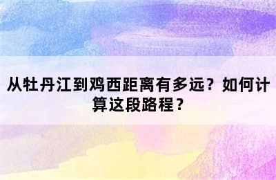 从牡丹江到鸡西距离有多远？如何计算这段路程？