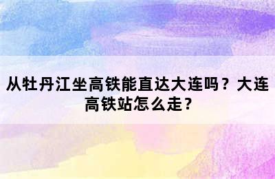 从牡丹江坐高铁能直达大连吗？大连高铁站怎么走？