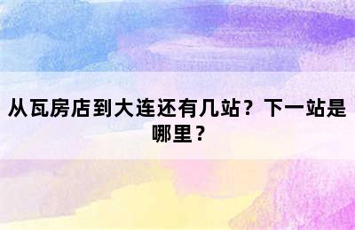 从瓦房店到大连还有几站？下一站是哪里？