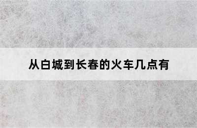 从白城到长春的火车几点有
