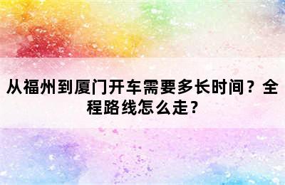 从福州到厦门开车需要多长时间？全程路线怎么走？