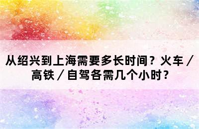 从绍兴到上海需要多长时间？火车／高铁／自驾各需几个小时？