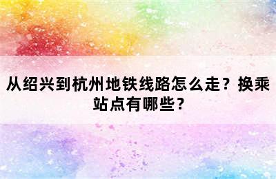 从绍兴到杭州地铁线路怎么走？换乘站点有哪些？