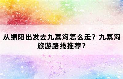 从绵阳出发去九寨沟怎么走？九寨沟旅游路线推荐？