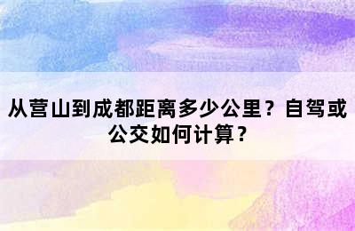 从营山到成都距离多少公里？自驾或公交如何计算？