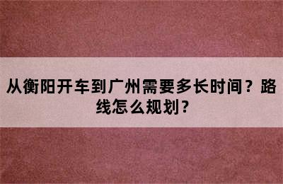 从衡阳开车到广州需要多长时间？路线怎么规划？