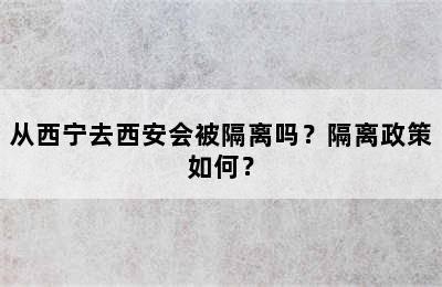 从西宁去西安会被隔离吗？隔离政策如何？
