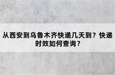 从西安到乌鲁木齐快递几天到？快递时效如何查询？