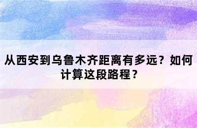 从西安到乌鲁木齐距离有多远？如何计算这段路程？