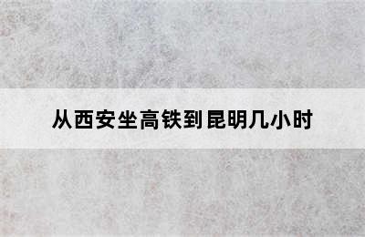 从西安坐高铁到昆明几小时