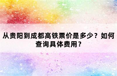 从贵阳到成都高铁票价是多少？如何查询具体费用？