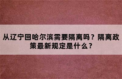 从辽宁回哈尔滨需要隔离吗？隔离政策最新规定是什么？