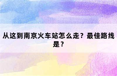 从这到南京火车站怎么走？最佳路线是？