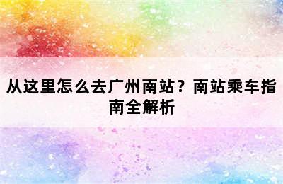 从这里怎么去广州南站？南站乘车指南全解析