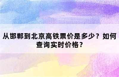 从邯郸到北京高铁票价是多少？如何查询实时价格？