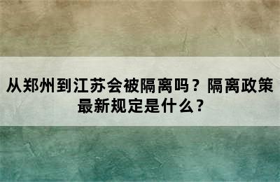 从郑州到江苏会被隔离吗？隔离政策最新规定是什么？