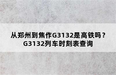 从郑州到焦作G3132是高铁吗？G3132列车时刻表查询