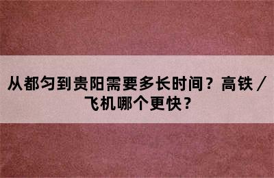 从都匀到贵阳需要多长时间？高铁／飞机哪个更快？
