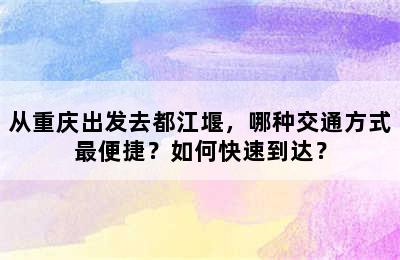 从重庆出发去都江堰，哪种交通方式最便捷？如何快速到达？
