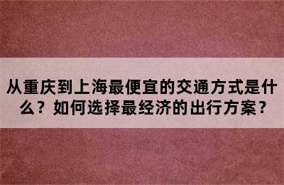 从重庆到上海最便宜的交通方式是什么？如何选择最经济的出行方案？