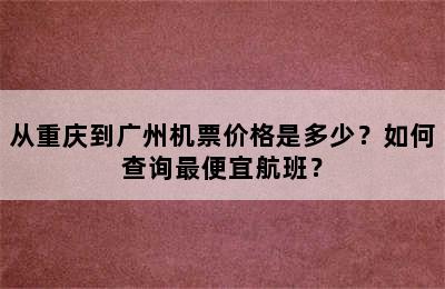 从重庆到广州机票价格是多少？如何查询最便宜航班？