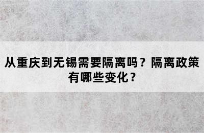 从重庆到无锡需要隔离吗？隔离政策有哪些变化？