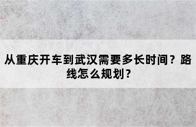 从重庆开车到武汉需要多长时间？路线怎么规划？