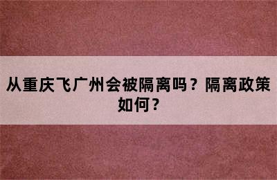 从重庆飞广州会被隔离吗？隔离政策如何？