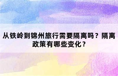从铁岭到锦州旅行需要隔离吗？隔离政策有哪些变化？
