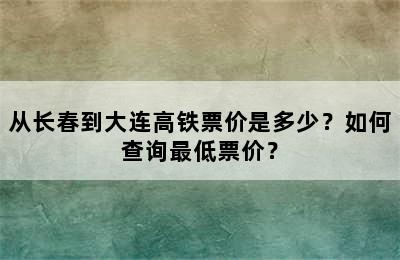 从长春到大连高铁票价是多少？如何查询最低票价？
