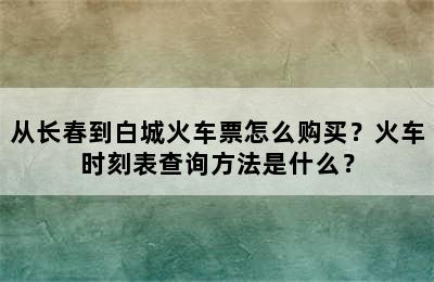 从长春到白城火车票怎么购买？火车时刻表查询方法是什么？