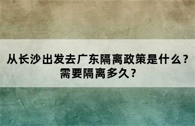 从长沙出发去广东隔离政策是什么？需要隔离多久？