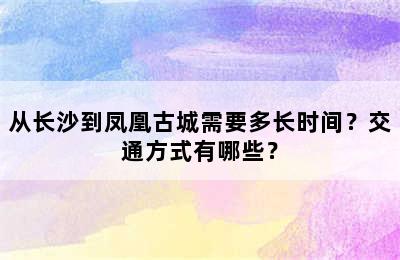 从长沙到凤凰古城需要多长时间？交通方式有哪些？