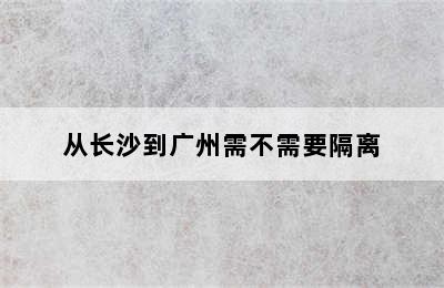 从长沙到广州需不需要隔离