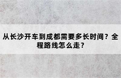 从长沙开车到成都需要多长时间？全程路线怎么走？