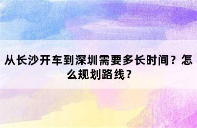 从长沙开车到深圳需要多长时间？怎么规划路线？