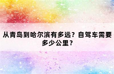 从青岛到哈尔滨有多远？自驾车需要多少公里？
