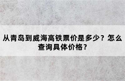 从青岛到威海高铁票价是多少？怎么查询具体价格？