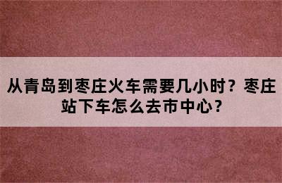 从青岛到枣庄火车需要几小时？枣庄站下车怎么去市中心？