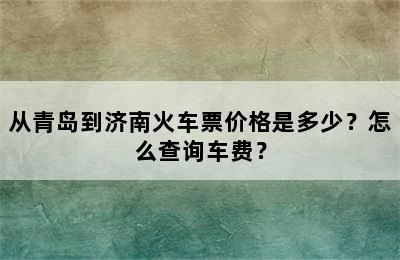 从青岛到济南火车票价格是多少？怎么查询车费？
