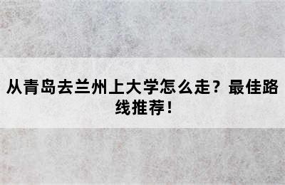 从青岛去兰州上大学怎么走？最佳路线推荐！