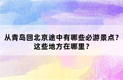 从青岛回北京途中有哪些必游景点？这些地方在哪里？
