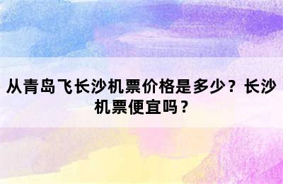 从青岛飞长沙机票价格是多少？长沙机票便宜吗？