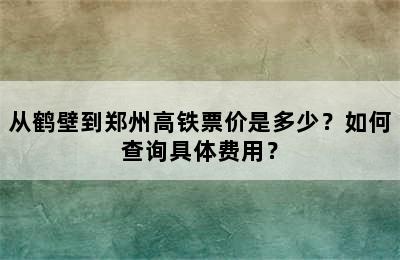 从鹤壁到郑州高铁票价是多少？如何查询具体费用？