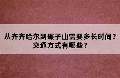 从齐齐哈尔到碾子山需要多长时间？交通方式有哪些？