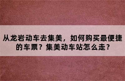 从龙岩动车去集美，如何购买最便捷的车票？集美动车站怎么走？