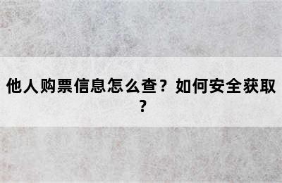 他人购票信息怎么查？如何安全获取？