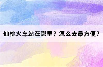 仙桃火车站在哪里？怎么去最方便？