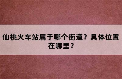 仙桃火车站属于哪个街道？具体位置在哪里？