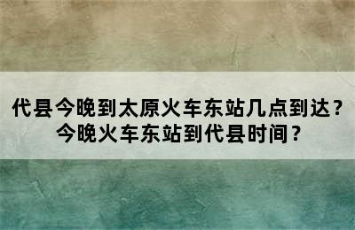 代县今晚到太原火车东站几点到达？今晚火车东站到代县时间？